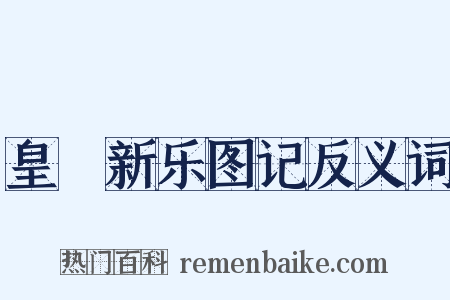 皇祐新乐图记反义词是什么意思的图片